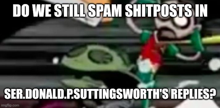 :( | DO WE STILL SPAM SHITPOSTS IN; SER.DONALD.P.SUTTINGSWORTH'S REPLIES? | made w/ Imgflip meme maker