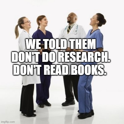 Doctors laughing | WE TOLD THEM DON'T DO RESEARCH. DON'T READ BOOKS. | image tagged in doctors laughing | made w/ Imgflip meme maker