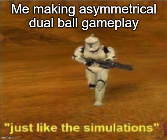 . | Me making asymmetrical dual ball gameplay | image tagged in just like the simulations | made w/ Imgflip meme maker
