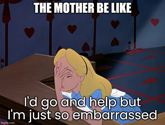Alice in Wonderland Face Palm Facepalm | THE MOTHER BE LIKE I'd go and help but I'm just so embarrassed | image tagged in alice in wonderland face palm facepalm | made w/ Imgflip meme maker