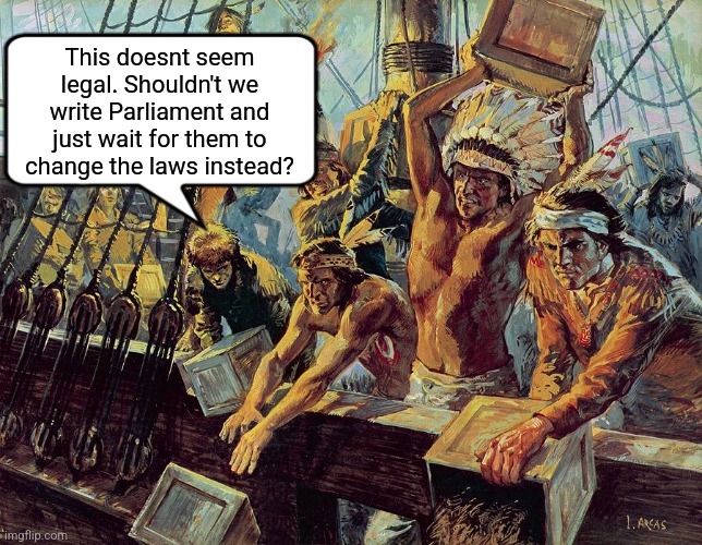 boston tea party | This doesnt seem legal. Shouldn't we write Parliament and just wait for them to change the laws instead? | image tagged in boston tea party | made w/ Imgflip meme maker