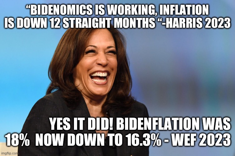 Kamala lies for Joey | “BIDENOMICS IS WORKING, INFLATION IS DOWN 12 STRAIGHT MONTHS “-HARRIS 2023; YES IT DID! BIDENFLATION WAS 18%  NOW DOWN TO 16.3% - WEF 2023 | image tagged in kamala harris laughing | made w/ Imgflip meme maker