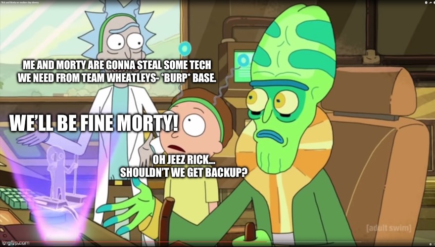 rick and morty slavery with extra steps | ME AND MORTY ARE GONNA STEAL SOME TECH WE NEED FROM TEAM WHEATLEYS- *BURP* BASE. OH JEEZ RICK… SHOULDN’T WE GET BACKUP? WE’LL BE FINE MORTY! | image tagged in rick and morty slavery with extra steps | made w/ Imgflip meme maker