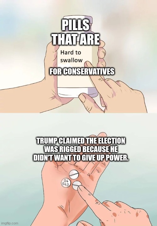 Conservatives, please take these pills. | PILLS THAT ARE; FOR CONSERVATIVES; TRUMP CLAIMED THE ELECTION WAS RIGGED BECAUSE HE DIDN'T WANT TO GIVE UP POWER. | image tagged in memes,hard to swallow pills,donald trump,election 2020 | made w/ Imgflip meme maker