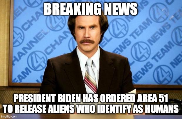 BREAKING NEWS | BREAKING NEWS; PRESIDENT BIDEN HAS ORDERED AREA 51 TO RELEASE ALIENS WHO IDENTIFY AS HUMANS | image tagged in breaking news | made w/ Imgflip meme maker