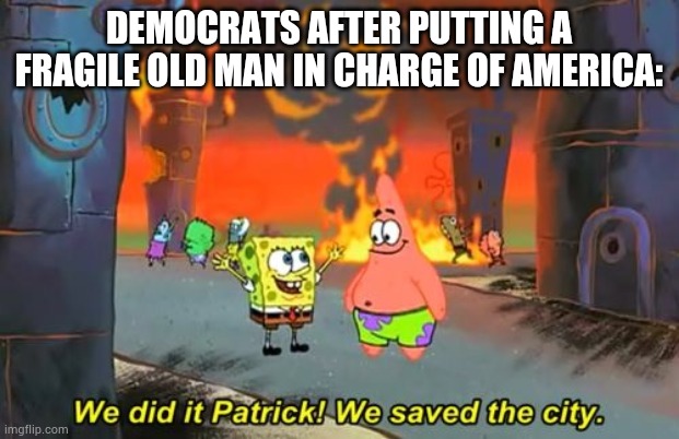 Spongebob we saved the city | DEMOCRATS AFTER PUTTING A FRAGILE OLD MAN IN CHARGE OF AMERICA: | image tagged in spongebob we saved the city | made w/ Imgflip meme maker