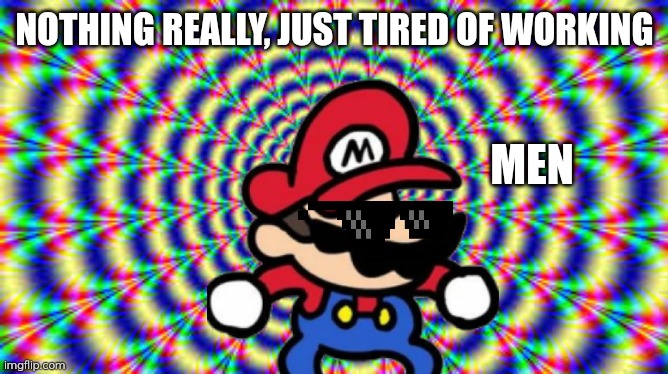 Mario | NOTHING REALLY, JUST TIRED OF WORKING; MEN | image tagged in hallucination,smg4,funny memes,memes,mario | made w/ Imgflip meme maker