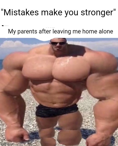 Mistakes make you stronger | My parents after leaving me home alone | image tagged in mistakes make you stronger | made w/ Imgflip meme maker