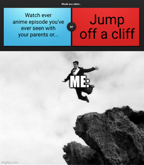 easiest question ever | Jump off a cliff; Watch ever anime episode you've ever seen with your parents or... ME: | image tagged in would you rather,man jumping off a cliff,anime,hmmm,questions,funny | made w/ Imgflip meme maker