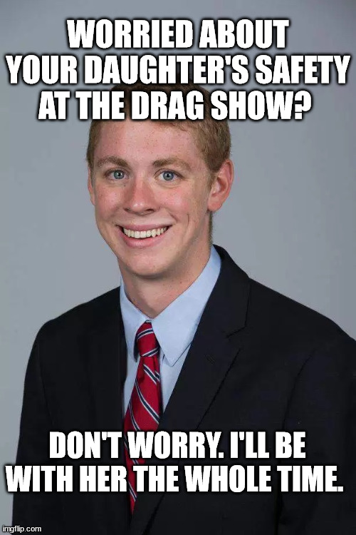Brock Turner | WORRIED ABOUT YOUR DAUGHTER'S SAFETY AT THE DRAG SHOW? DON'T WORRY. I'LL BE WITH HER THE WHOLE TIME. | image tagged in brock turner | made w/ Imgflip meme maker