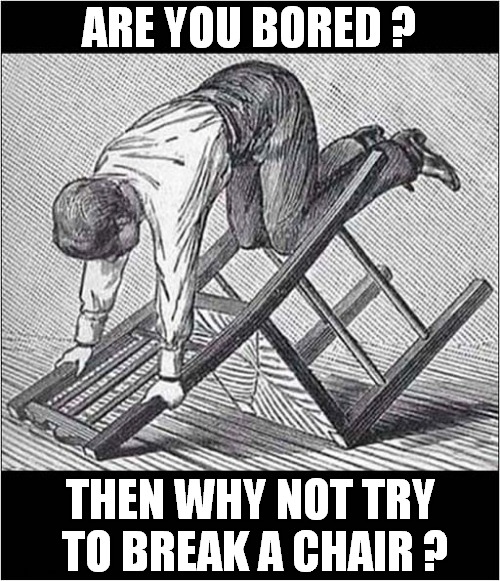 What Shall We Do Today ? | ARE YOU BORED ? THEN WHY NOT TRY 
TO BREAK A CHAIR ? | image tagged in boredom,chair,break | made w/ Imgflip meme maker