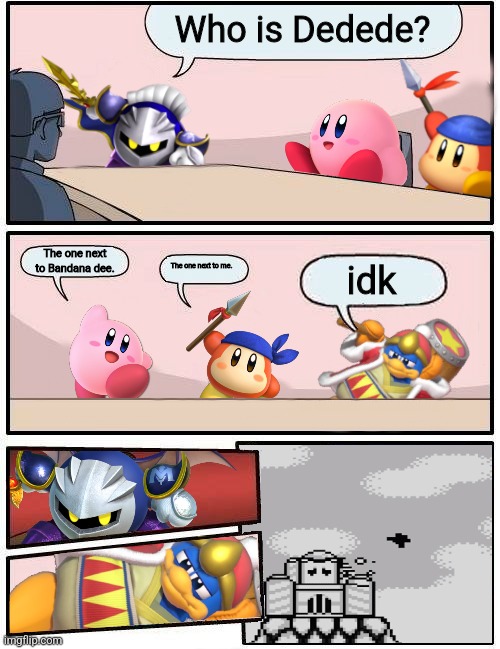 HOW DONT YOU KNOW THAT YOU'RE DEDEDE, DEDEDE? | Who is Dedede? The one next to Bandana dee. The one next to me. idk | image tagged in kirby boardroom meeting suggestion | made w/ Imgflip meme maker