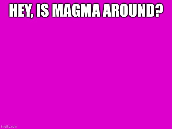 Just wondering | HEY, IS MAGMA AROUND? | made w/ Imgflip meme maker