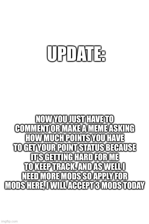 Just tell me why you want mod in the comment section and good luck | UPDATE:; NOW YOU JUST HAVE TO COMMENT OR MAKE A MEME ASKING HOW MUCH POINTS YOU HAVE TO GET YOUR POINT STATUS BECAUSE IT’S GETTING HARD FOR ME TO KEEP TRACK. AND AS WELL I NEED MORE MODS SO APPLY FOR MODS HERE, I WILL ACCEPT 3 MODS TODAY | image tagged in funny memes,meme | made w/ Imgflip meme maker