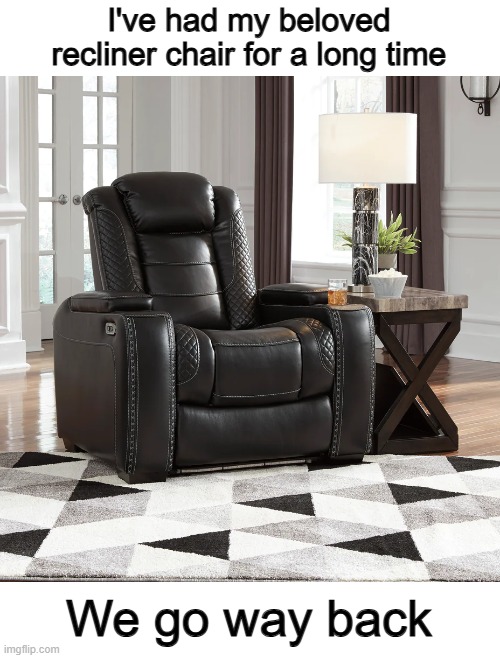 Get it...? | I've had my beloved recliner chair for a long time; We go way back | made w/ Imgflip meme maker