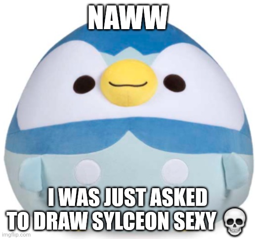da crazy bro | NAWW; I WAS JUST ASKED TO DRAW SYLCEON SEXY 💀 | image tagged in piplup blob | made w/ Imgflip meme maker