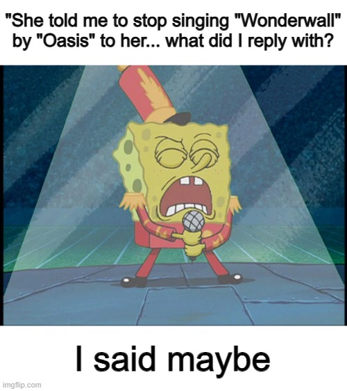 "...You're gonna be the one that saves me, and after all, you're my wonderwall" | "She told me to stop singing "Wonderwall" by "Oasis" to her... what did I reply with? I said maybe | image tagged in spongebob singing sweet victory | made w/ Imgflip meme maker