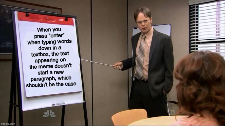 Why isn't imgflip like this already? | When you press "enter" when typing words down in a textbox, the text appearing on the meme doesn't start a new paragraph, which shouldn't be the case | image tagged in dwight schrute presentation | made w/ Imgflip meme maker