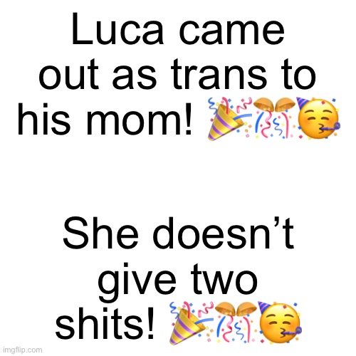 Wa-Hoo! | Luca came out as trans to his mom! 🎉🎊🥳; She doesn’t give two shits! 🎉🎊🥳 | image tagged in memes,blank transparent square | made w/ Imgflip meme maker