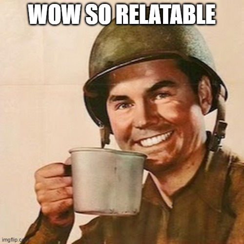 Coffee Soldier | WOW SO RELATABLE | image tagged in coffee soldier | made w/ Imgflip meme maker