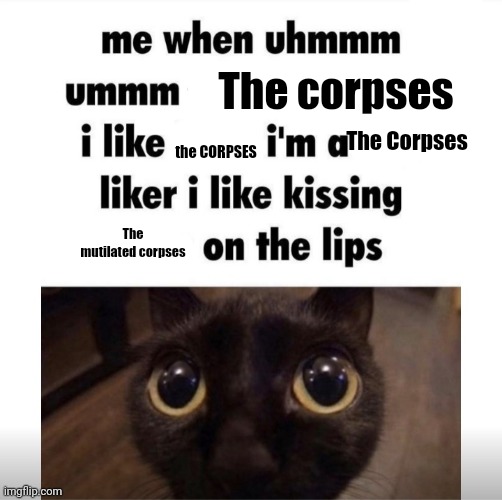 me when uhmm umm | The corpses; The Corpses; the CORPSES; The mutilated corpses | image tagged in me when uhmm umm | made w/ Imgflip meme maker