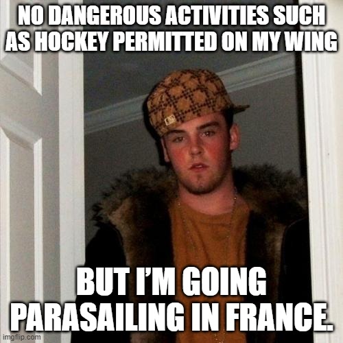 Scumbag Steve Meme | NO DANGEROUS ACTIVITIES SUCH AS HOCKEY PERMITTED ON MY WING; BUT I’M GOING PARASAILING IN FRANCE. | image tagged in memes,scumbag steve | made w/ Imgflip meme maker