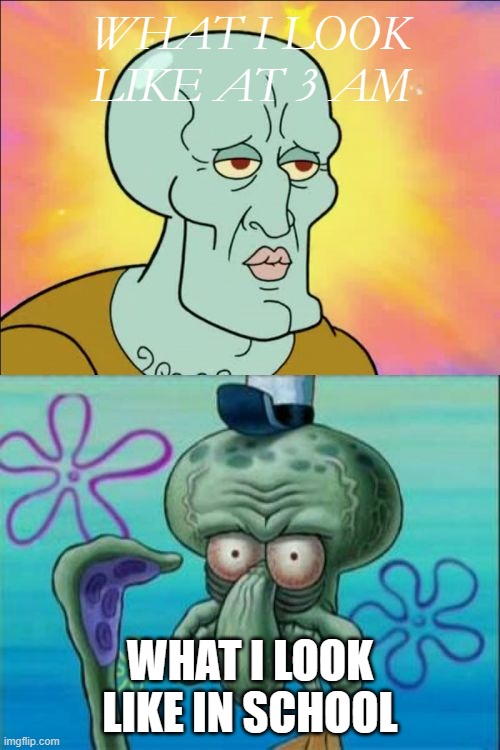 Literally me | WHAT I LOOK LIKE AT 3 AM; WHAT I LOOK LIKE IN SCHOOL | image tagged in memes,squidward | made w/ Imgflip meme maker
