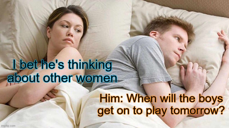 I Bet He's Thinking About Other Women Meme | I bet he's thinking about other women; Him: When will the boys get on to play tomorrow? | image tagged in memes,i bet he's thinking about other women | made w/ Imgflip meme maker