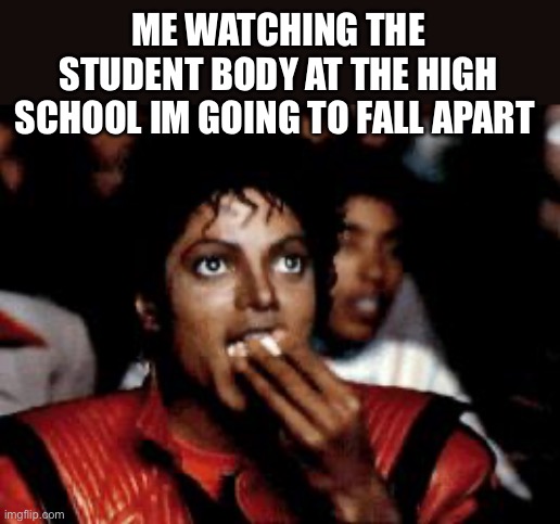There was drama last school year and the kids that started said drama were reelected back In | ME WATCHING THE STUDENT BODY AT THE HIGH SCHOOL IM GOING TO FALL APART | image tagged in michael jackson eating popcorn,school,school sucks | made w/ Imgflip meme maker