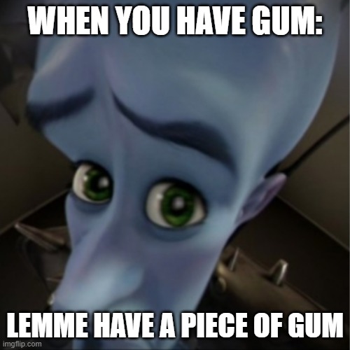 Why... Just Why | WHEN YOU HAVE GUM:; LEMME HAVE A PIECE OF GUM | image tagged in megamind peeking | made w/ Imgflip meme maker