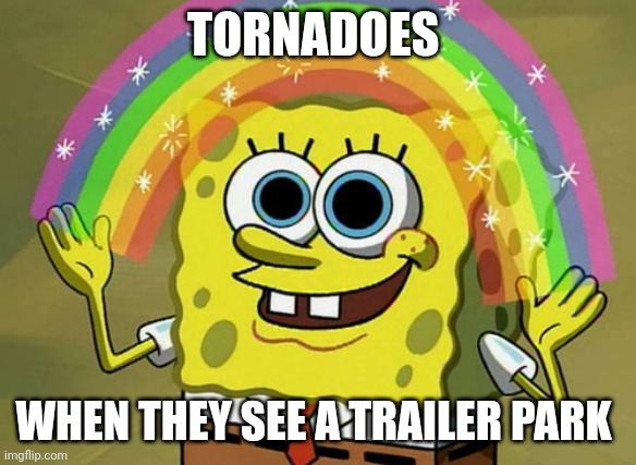 When tornadoes see trailer Parks | TORNADOES; WHEN THEY SEE A TRAILER PARK | image tagged in memes,imagination spongebob | made w/ Imgflip meme maker