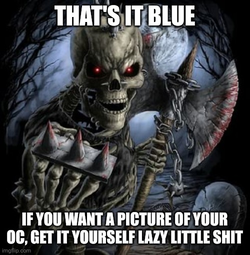 badass skeleton | THAT'S IT BLUE; IF YOU WANT A PICTURE OF YOUR OC, GET IT YOURSELF LAZY LITTLE SHIT | image tagged in badass skeleton | made w/ Imgflip meme maker