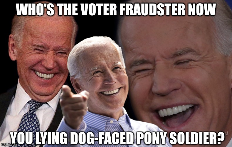 WHO'S THE VOTER FRAUDSTER NOW YOU LYING DOG-FACED PONY SOLDIER? | image tagged in joe biden laughing | made w/ Imgflip meme maker