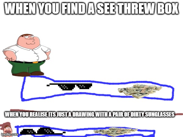 aww..... | WHEN YOU FIND A SEE THREW BOX; WHEN YOU REALISE ITS JUST A DRAWING WITH A PAIR OF DIRTY SUNGLASSES | image tagged in funny memes | made w/ Imgflip meme maker