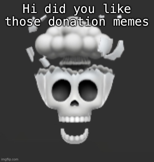 Explosive Skull | Hi did you like those donation memes | image tagged in explosive skull | made w/ Imgflip meme maker