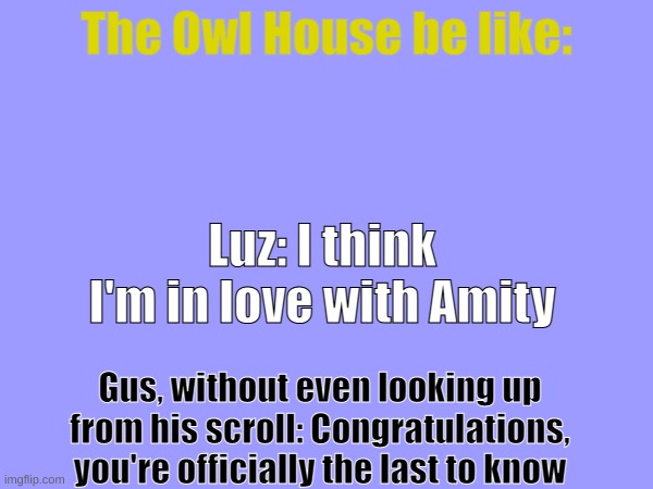 I mean, it's sorta true tho | The Owl House be like:; Luz: I think I'm in love with Amity; Gus, without even looking up from his scroll: Congratulations, you're officially the last to know | image tagged in memes,incorrect quotes,the owl house,lumity,luz,gus | made w/ Imgflip meme maker