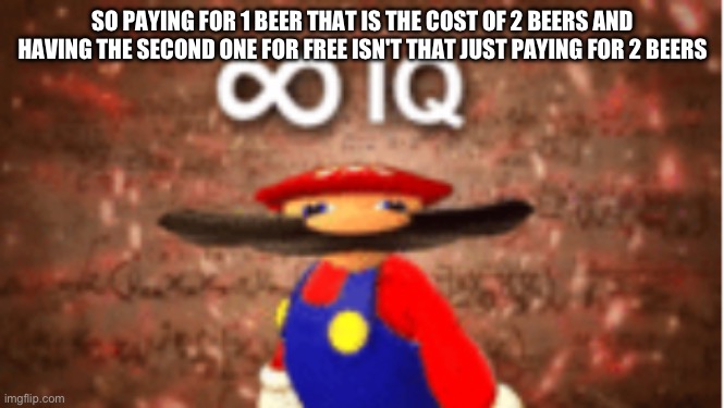Infinite IQ | SO PAYING FOR 1 BEER THAT IS THE COST OF 2 BEERS AND HAVING THE SECOND ONE FOR FREE ISN'T THAT JUST PAYING FOR 2 BEERS | image tagged in infinite iq | made w/ Imgflip meme maker