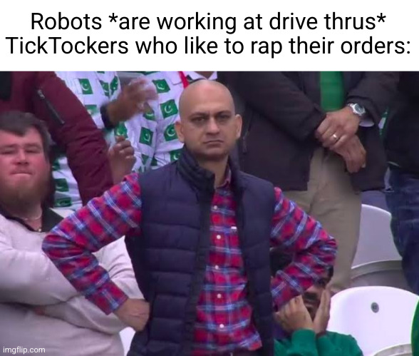 Meme #3,112 | Robots *are working at drive thrus*
TickTockers who like to rap their orders: | image tagged in disappointed man,memes,mcdonalds,rap,robot,sad | made w/ Imgflip meme maker