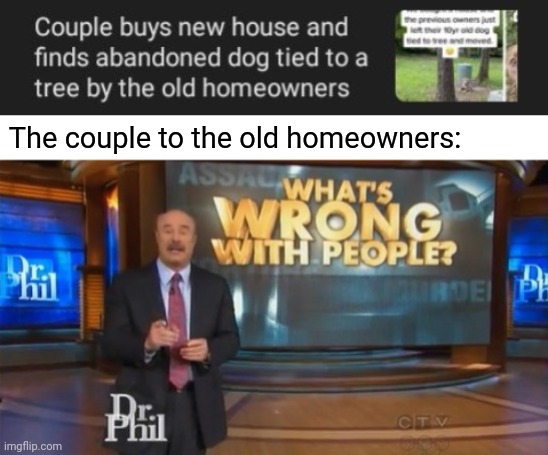 That dog didn't deserve that. | The couple to the old homeowners: | image tagged in dr phil what's wrong with people,dogs,dog,tree,house,memes | made w/ Imgflip meme maker