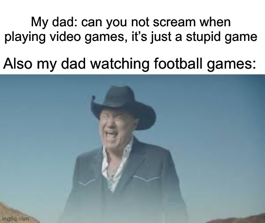 AAAAAAAAAAAAAAAAAAAAAAAAAAA | My dad: can you not scream when playing video games, it’s just a stupid game; Also my dad watching football games: | image tagged in aaaaaaaaaaaaaaaaaaaaaaaaaaa,football,video games,screaming | made w/ Imgflip meme maker