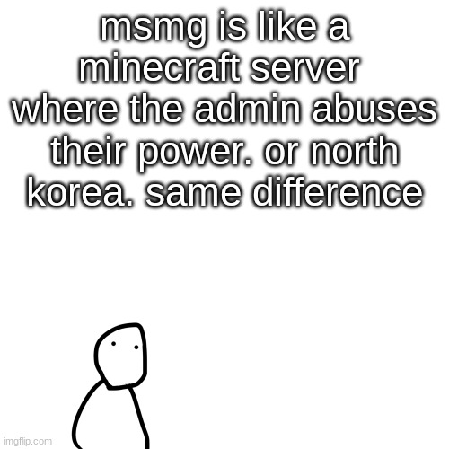 goober | msmg is like a minecraft server  where the admin abuses their power. or north korea. same difference | image tagged in goober | made w/ Imgflip meme maker