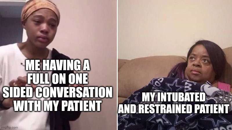 Me explaining to my mom | ME HAVING A FULL ON ONE SIDED CONVERSATION WITH MY PATIENT; MY INTUBATED AND RESTRAINED PATIENT | image tagged in me explaining to my mom | made w/ Imgflip meme maker