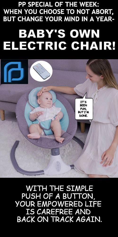 empowered | PP SPECIAL OF THE WEEK:

WHEN YOU CHOOSE TO NOT ABORT,
BUT CHANGE YOUR MIND IN A YEAR-; BABY'S OWN ELECTRIC CHAIR! IT'S BEEN FUN, BUT I'M DONE. WITH THE SIMPLE PUSH OF A BUTTON, 
YOUR EMPOWERED LIFE 
IS CAREFREE AND 
BACK ON TRACK AGAIN. | image tagged in memes,dark humor | made w/ Imgflip meme maker