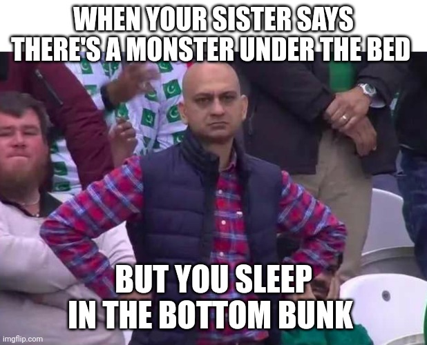 Unimpressed man | WHEN YOUR SISTER SAYS THERE'S A MONSTER UNDER THE BED; BUT YOU SLEEP IN THE BOTTOM BUNK | image tagged in unimpressed man | made w/ Imgflip meme maker