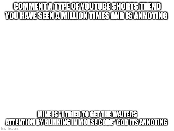 COMMENT A TYPE OF YOUTUBE SHORTS TREND YOU HAVE SEEN A MILLION TIMES AND IS ANNOYING; MINE IS "I TRIED TO GET THE WAITERS ATTENTION BY BLINKING IN MORSE CODE" GOD ITS ANNOYING | made w/ Imgflip meme maker