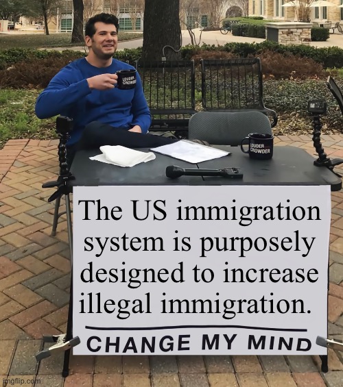 Why even try | The US immigration system is purposely designed to increase illegal immigration. | image tagged in change my mind tilt-corrected,politics lol,memes,immigration | made w/ Imgflip meme maker