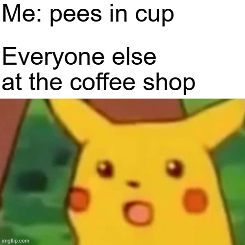 "What are you doin-" | Me: pees in cup; Everyone else at the coffee shop | image tagged in memes,surprised pikachu,funny,fun,funny memes,funny meme | made w/ Imgflip meme maker