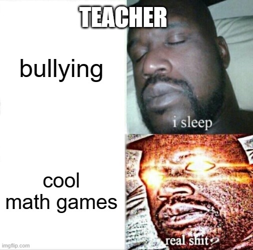 teachers be like | TEACHER; bullying; cool math games | image tagged in memes,dank memes,funny memes,clean memes,dank,dark humor | made w/ Imgflip meme maker
