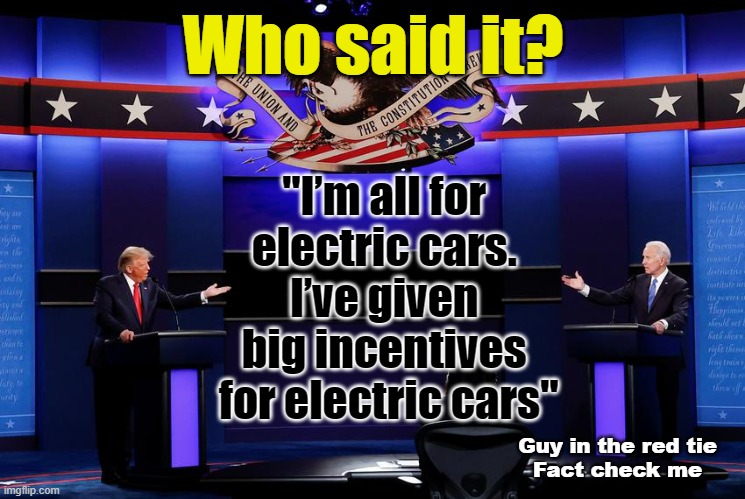 For/Against electric cars? | Who said it? "I’m all for 
electric cars. 
I’ve given 
big incentives 
for electric cars"; Guy in the red tie
Fact check me | made w/ Imgflip meme maker