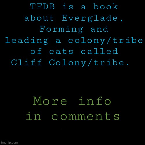 Looking for help with the story so i can start writing it! | TFDB is a book about Everglade, Forming and leading a colony/tribe of cats called Cliff Colony/tribe. More info in comments | image tagged in black | made w/ Imgflip meme maker